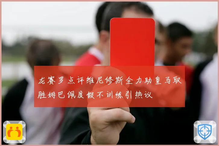 龙赛罗点评维尼修斯全力助皇马取胜姆巴佩度假不训练引热议