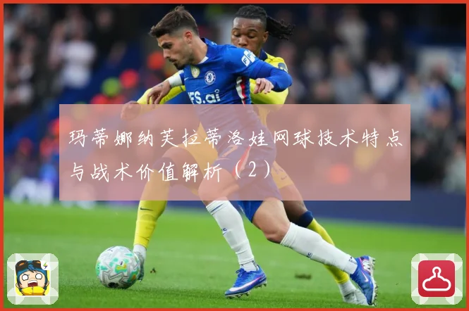 玛蒂娜纳芙拉蒂洛娃网球技术特点与战术价值解析（2）