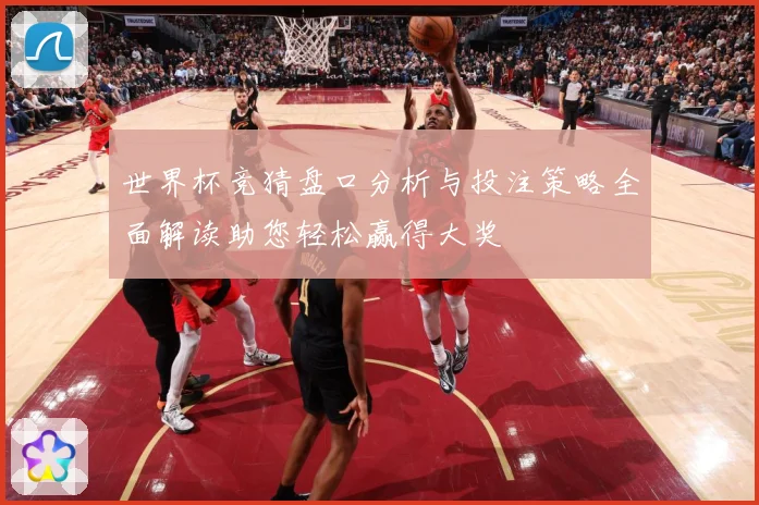 世界杯竞猜盘口分析与投注策略全面解读助您轻松赢得大奖
