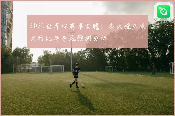 2026世界杯赛事前瞻：各大强队实力对比与夺冠预测分析