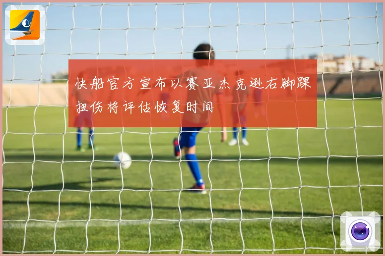 快船官方宣布以赛亚杰克逊右脚踝扭伤将评估恢复时间
