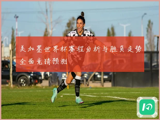 美加墨世界杯赛程分析与胜负走势全面竞猜预测