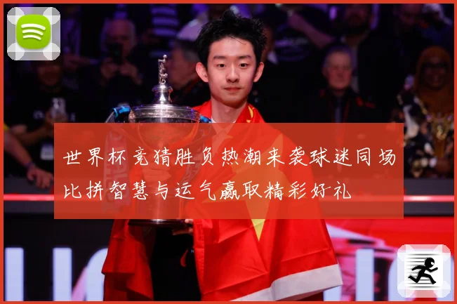 世界杯竞猜胜负热潮来袭球迷同场比拼智慧与运气赢取精彩好礼