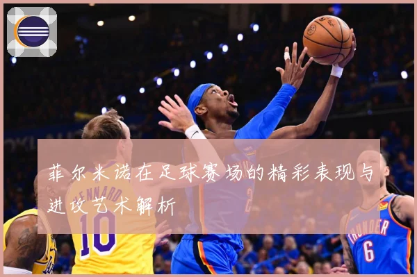 菲尔米诺在足球赛场的精彩表现与进攻艺术解析