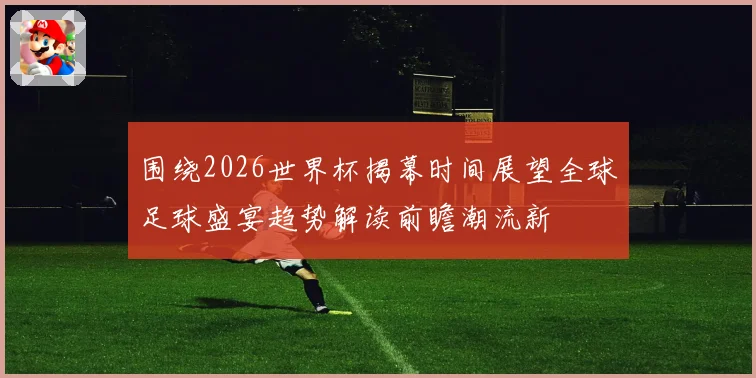 围绕2026世界杯揭幕时间展望全球足球盛宴趋势解读前瞻潮流新
