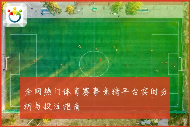 全网热门体育赛事竞猜平台实时分析与投注指南