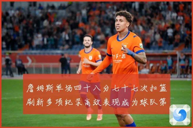 詹姆斯单场四十八分七十七次扣篮刷新多项纪录高效表现成为球队第赛场复盘