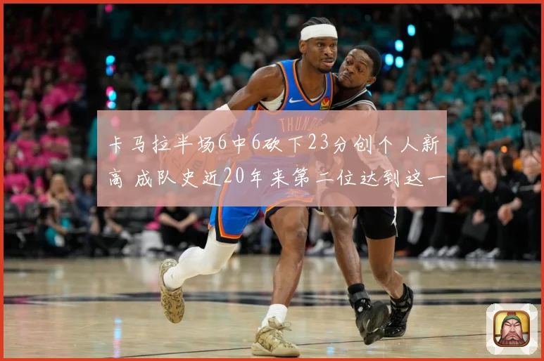 卡马拉半场6中6砍下23分创个人新高 成队史近20年来第二位达到这一数据球员