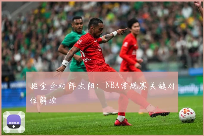 掘金全对阵太阳：NBA常规赛关键对位解读