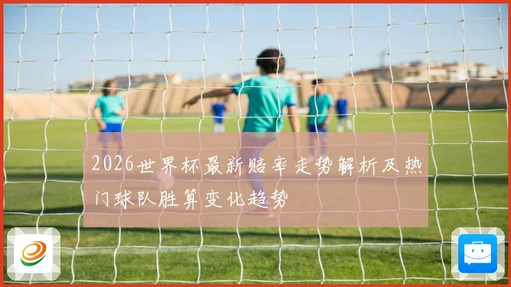 2026世界杯最新赔率走势解析及热门球队胜算变化趋势
