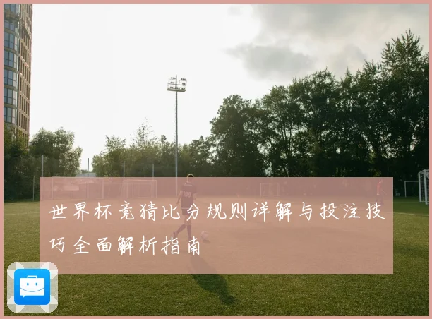 世界杯竞猜比分规则详解与投注技巧全面解析指南