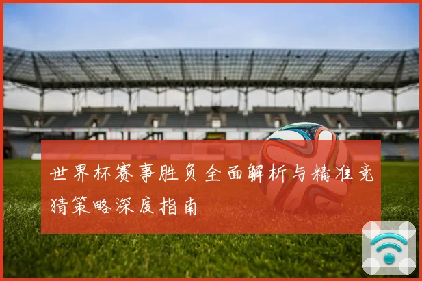 世界杯赛事胜负全面解析与精准竞猜策略深度指南