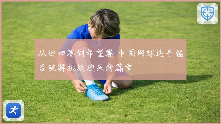 从巡回赛到希望赛 中国网球选手能否破解挑战迎来新篇章
