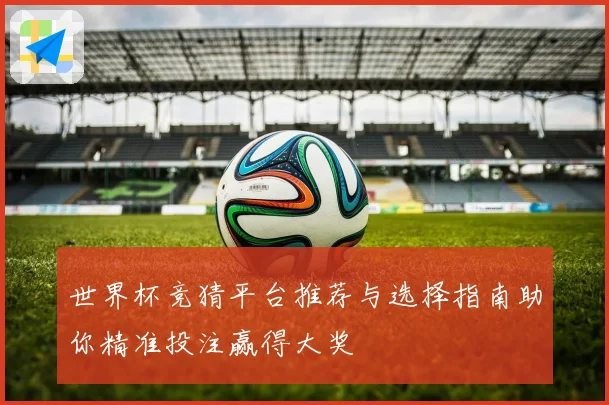 世界杯竞猜平台推荐与选择指南助你精准投注赢得大奖