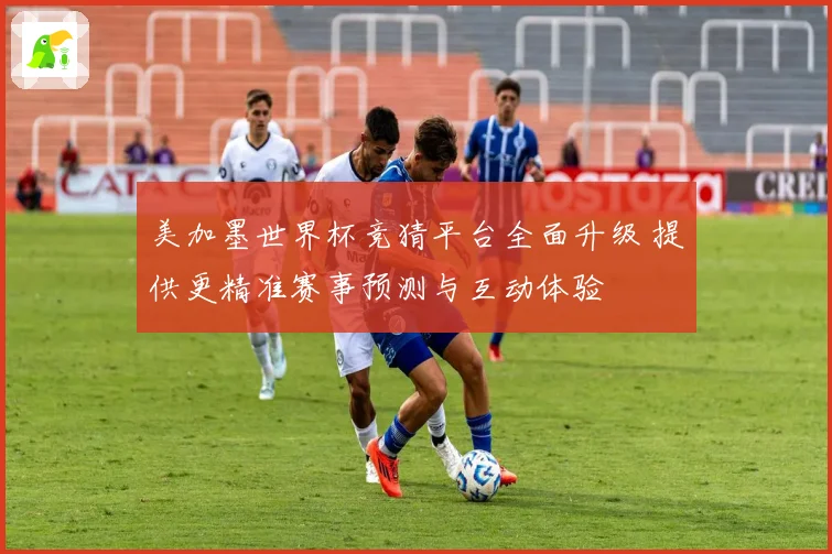 美加墨世界杯竞猜平台全面升级 提供更精准赛事预测与互动体验