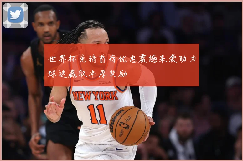 世界杯竞猜首存优惠震撼来袭助力球迷赢取丰厚奖励