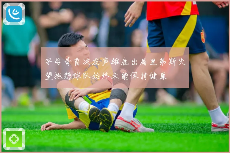 字母哥首次发声雄鹿出局里弗斯失望抱怨球队始终未能保持健康