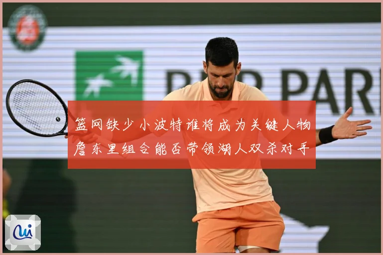 篮网缺少小波特谁将成为关键人物詹东里组合能否带领湖人双杀对手赛场复盘