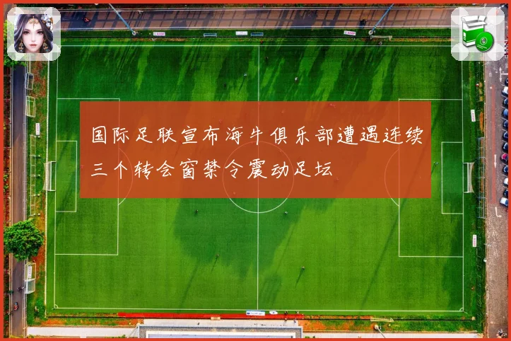 国际足联宣布海牛俱乐部遭遇连续三个转会窗禁令震动足坛
