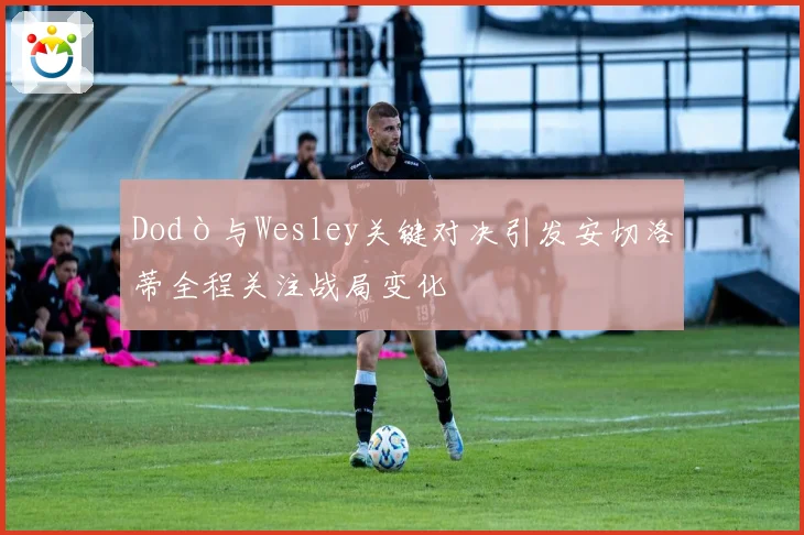 Dodò与Wesley关键对决引发安切洛蒂全程关注战局变化