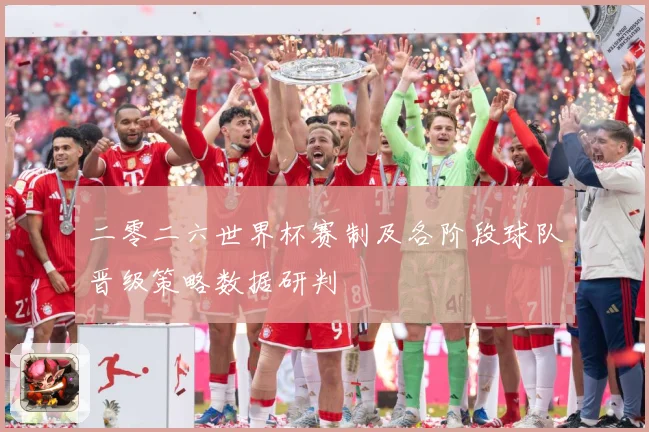 二零二六世界杯赛制及各阶段球队晋级策略数据研判