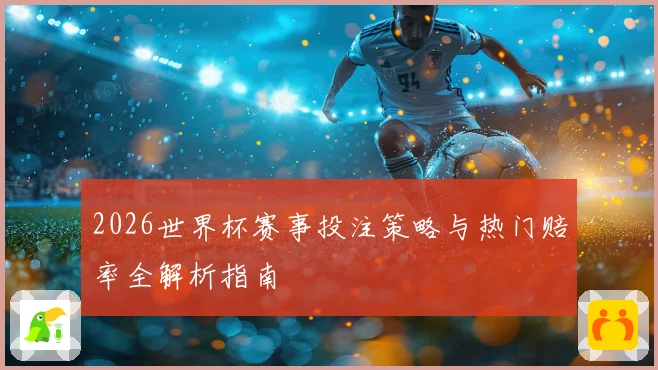 2026世界杯赛事投注策略与热门赔率全解析指南