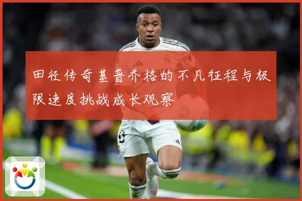 田径传奇基普乔格的不凡征程与极限速度挑战成长观察