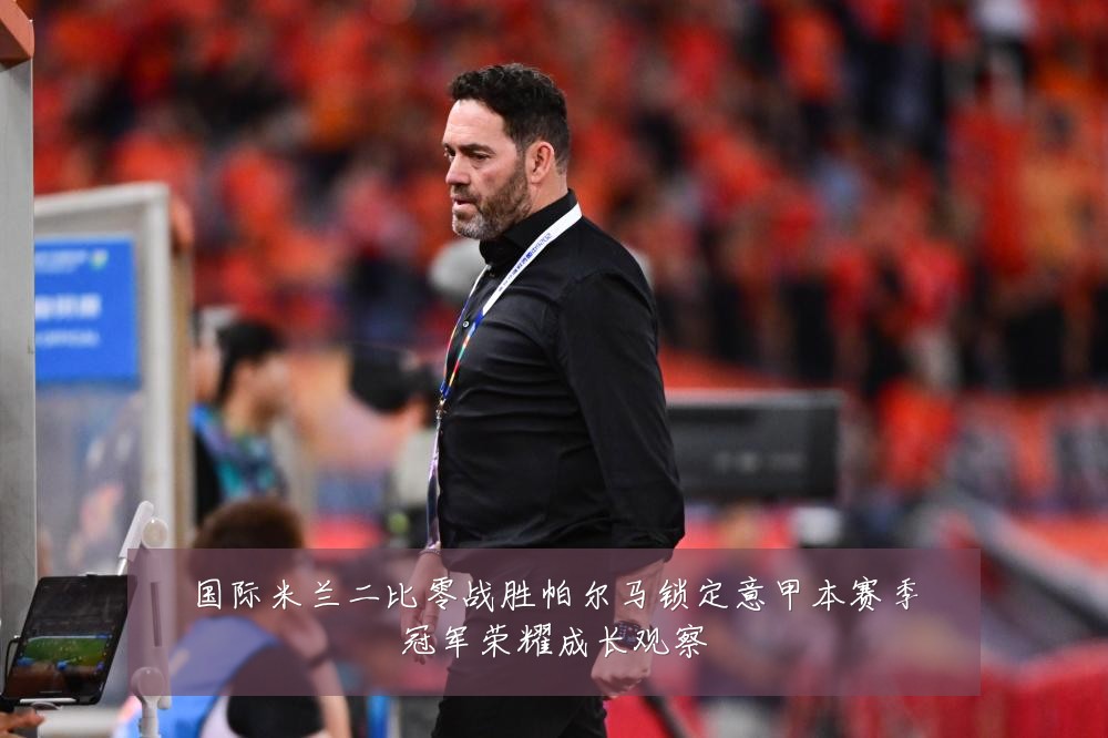 国际米兰二比零战胜帕尔马锁定意甲本赛季冠军荣耀成长观察