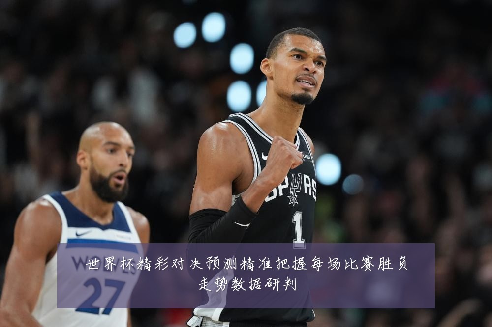 世界杯精彩对决预测精准把握每场比赛胜负走势数据研判