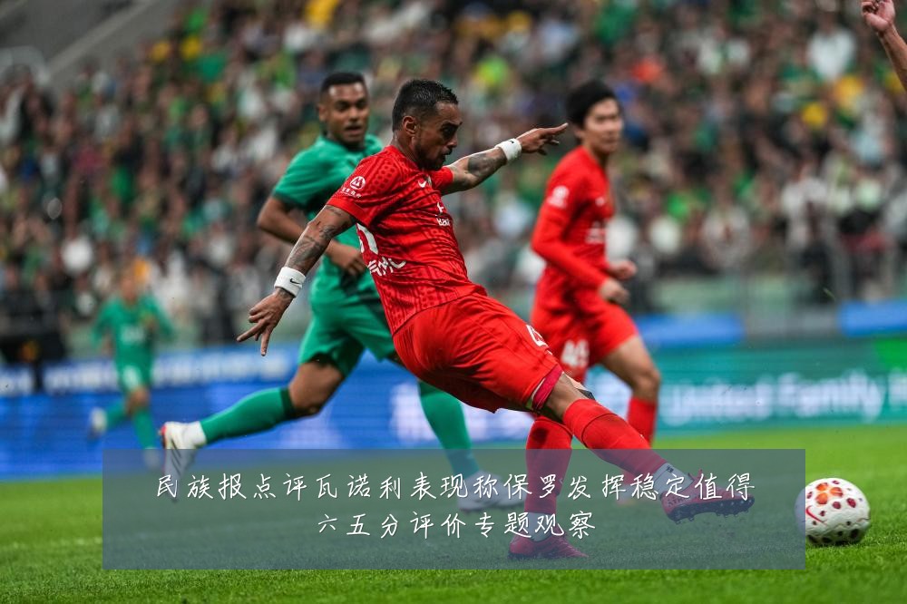 民族报点评瓦诺利表现称保罗发挥稳定值得六五分评价专题观察