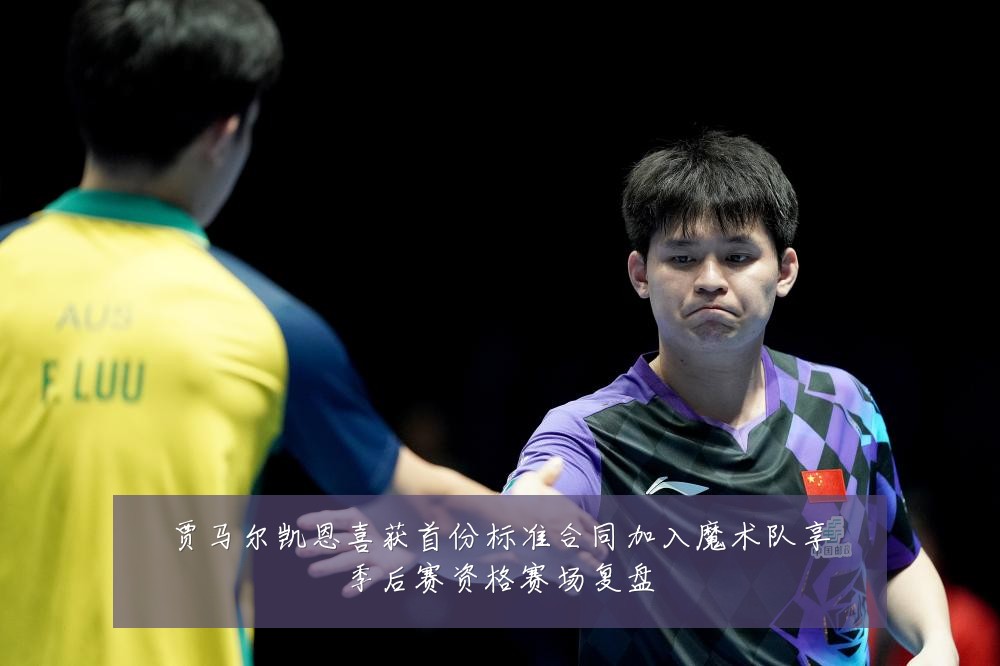 贾马尔凯恩喜获首份标准合同加入魔术队享季后赛资格赛场复盘