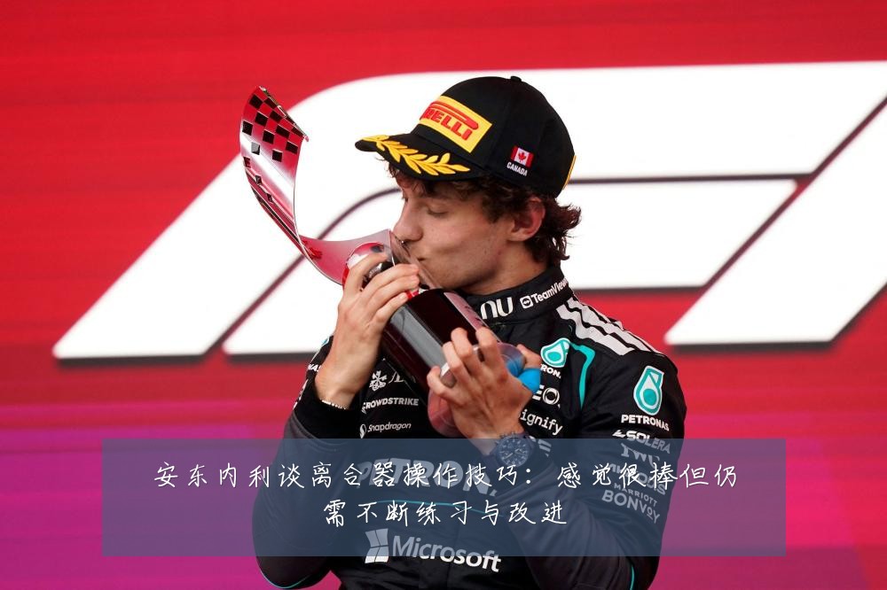 安东内利谈离合器操作技巧：感觉很棒但仍需不断练习与改进